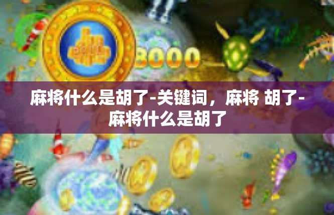 麻将什么是胡了-关键词，麻将 胡了-麻将什么是胡了