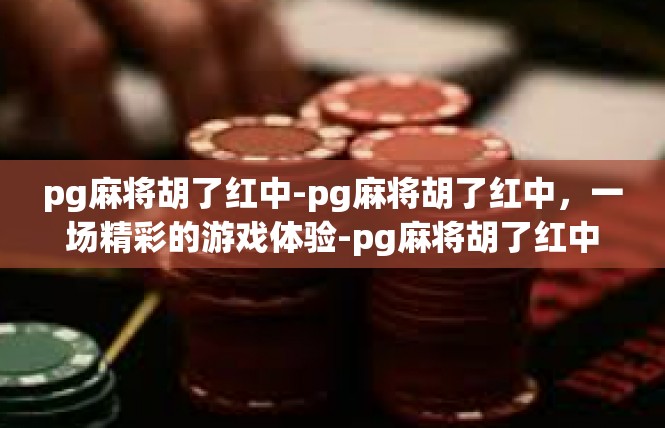 pg麻将胡了红中-pg麻将胡了红中，一场精彩的游戏体验-pg麻将胡了红中