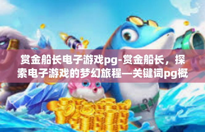 赏金船长电子游戏pg-赏金船长，探索电子游戏的梦幻旅程—关键词pg概述-赏金船长电子游戏pg