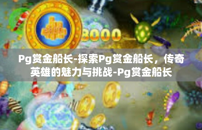 Pg赏金船长-探索Pg赏金船长，传奇英雄的魅力与挑战-Pg赏金船长