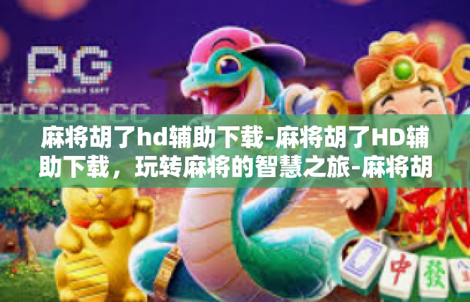 麻将胡了hd辅助下载-麻将胡了HD辅助下载，玩转麻将的智慧之旅-麻将胡了hd辅助下载