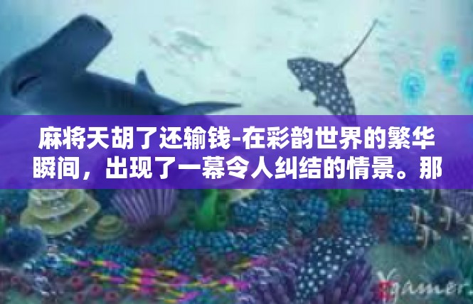 麻将天胡了还输钱-在彩韵世界的繁华瞬间，出现了一幕令人纠结的情景。那是一位沉迷于麻将游戏的年轻玩家，即使已经握有了天胡麻将的机会，仍难抵输钱的尴尬局面。麻将天胡了还输钱
