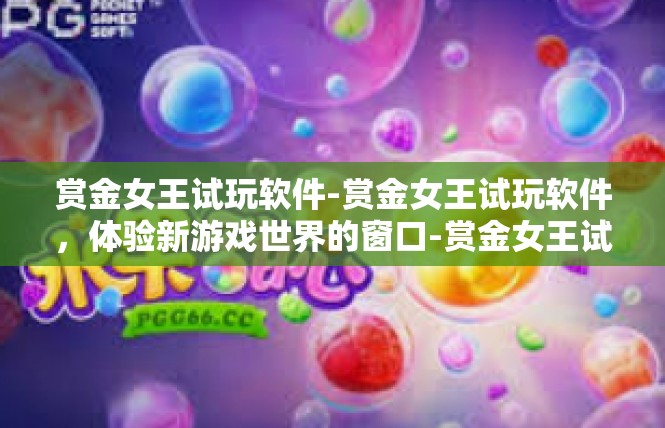 赏金女王试玩软件-赏金女王试玩软件，体验新游戏世界的窗口-赏金女王试玩软件
