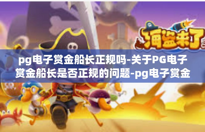 pg电子赏金船长正规吗-关于PG电子赏金船长是否正规的问题-pg电子赏金船长正规吗