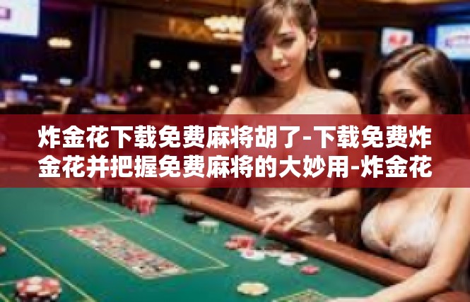 炸金花下载免费麻将胡了-下载免费炸金花并把握免费麻将的大妙用-炸金花下载免费麻将胡了