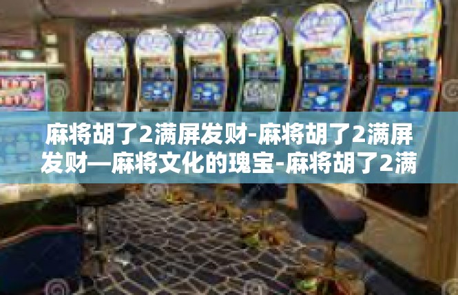 麻将胡了2满屏发财-麻将胡了2满屏发财—麻将文化的瑰宝-麻将胡了2满屏发财