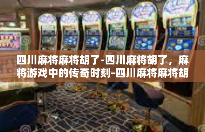 四川麻将麻将胡了-四川麻将胡了，麻将游戏中的传奇时刻-四川麻将麻将胡了