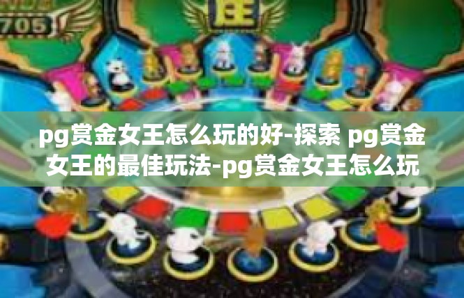 pg赏金女王怎么玩的好-探索 pg赏金女王的最佳玩法-pg赏金女王怎么玩的好