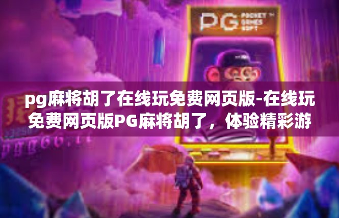 pg麻将胡了在线玩免费网页版-在线玩免费网页版PG麻将胡了，体验精彩游戏乐趣-pg麻将胡了在线玩免费网页版