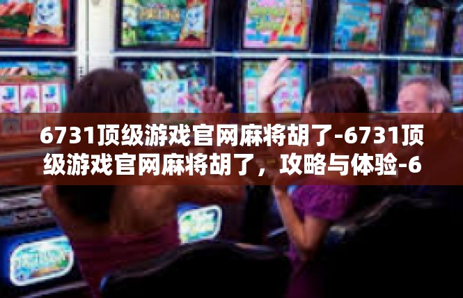 6731顶级游戏官网麻将胡了-6731顶级游戏官网麻将胡了，攻略与体验-6731顶级游戏官网麻将胡了