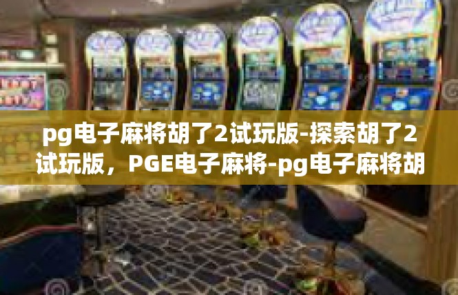 pg电子麻将胡了2试玩版-探索胡了2试玩版，PGE电子麻将-pg电子麻将胡了2试玩版