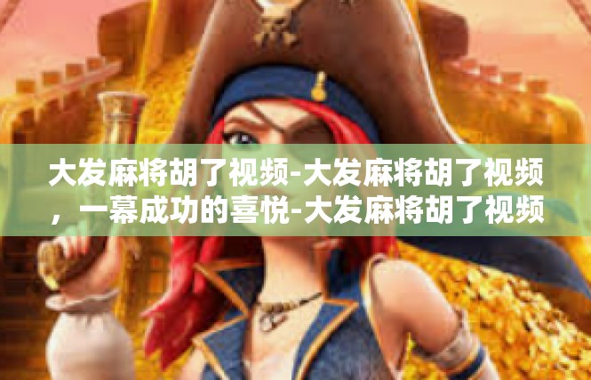 大发麻将胡了视频-大发麻将胡了视频，一幕成功的喜悦-大发麻将胡了视频