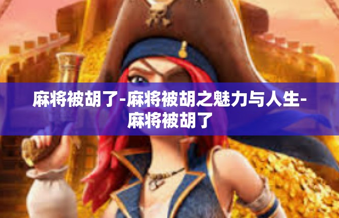 麻将被胡了-麻将被胡之魅力与人生-麻将被胡了