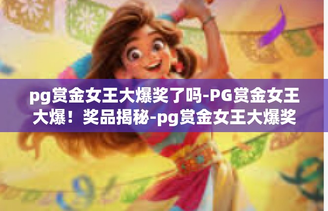 pg赏金女王大爆奖了吗-PG赏金女王大爆！奖品揭秘-pg赏金女王大爆奖了吗