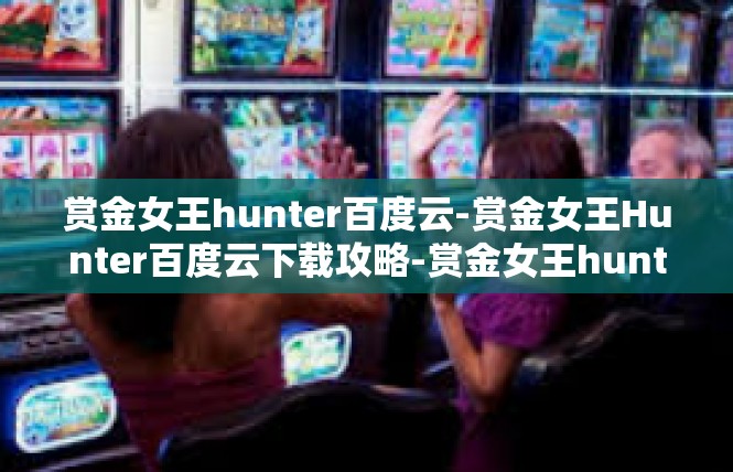 赏金女王hunter百度云-赏金女王Hunter百度云下载攻略-赏金女王hunter百度云