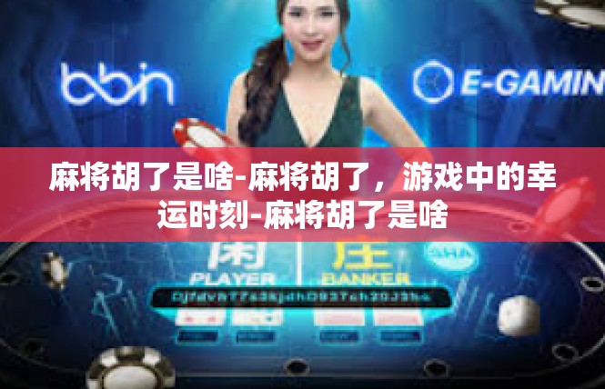 麻将胡了是啥-麻将胡了，游戏中的幸运时刻-麻将胡了是啥