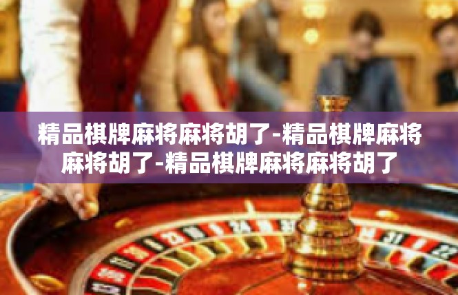 精品棋牌麻将麻将胡了-精品棋牌麻将麻将胡了-精品棋牌麻将麻将胡了