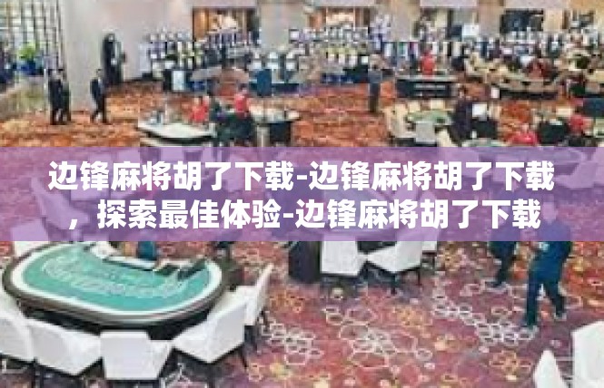 边锋麻将胡了下载-边锋麻将胡了下载，探索最佳体验-边锋麻将胡了下载