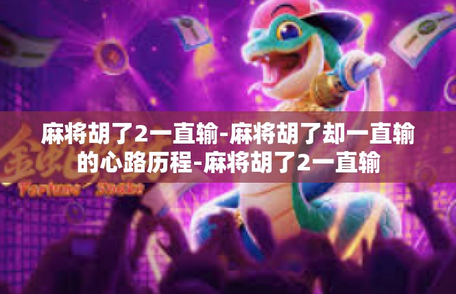 麻将胡了2一直输-麻将胡了却一直输的心路历程-麻将胡了2一直输