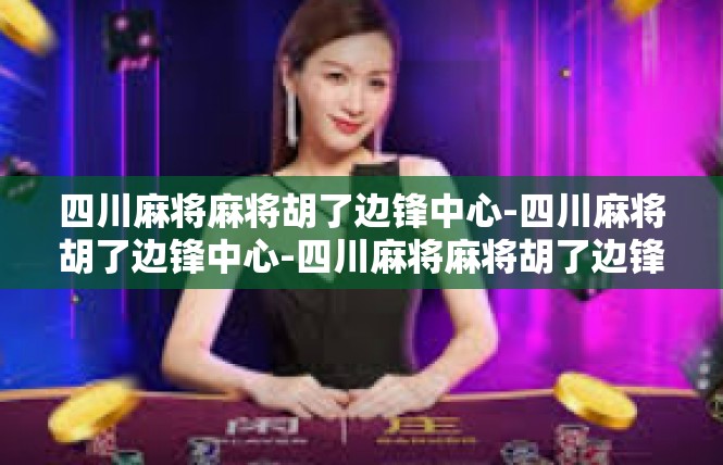 四川麻将麻将胡了边锋中心-四川麻将胡了边锋中心-四川麻将麻将胡了边锋中心
