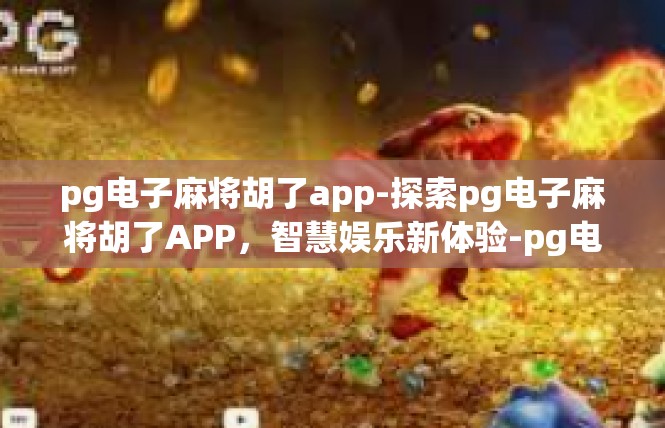 pg电子麻将胡了app-探索pg电子麻将胡了APP，智慧娱乐新体验-pg电子麻将胡了app
