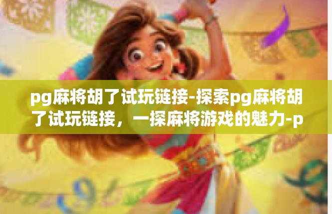 pg麻将胡了试玩链接-探索pg麻将胡了试玩链接，一探麻将游戏的魅力-pg麻将胡了试玩链接