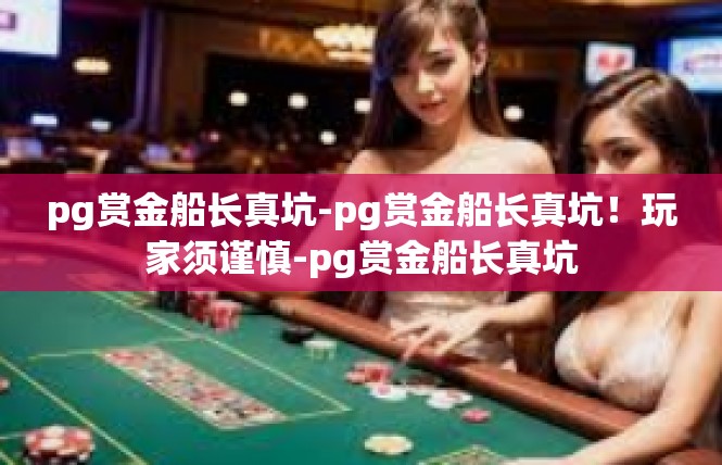 pg赏金船长真坑-pg赏金船长真坑！玩家须谨慎-pg赏金船长真坑