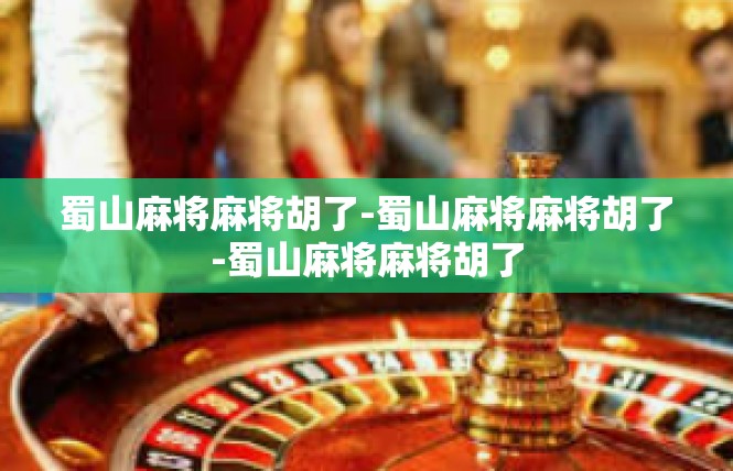 蜀山麻将麻将胡了-蜀山麻将麻将胡了-蜀山麻将麻将胡了