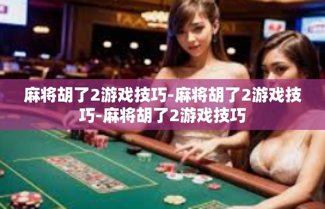 麻将胡了2游戏技巧-麻将胡了2游戏技巧-麻将胡了2游戏技巧