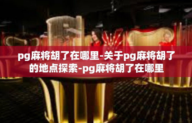 pg麻将胡了在哪里-关于pg麻将胡了的地点探索-pg麻将胡了在哪里