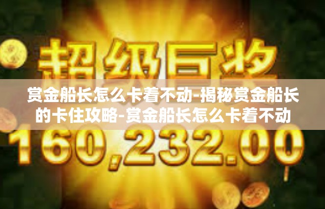 赏金船长怎么卡着不动-揭秘赏金船长的卡住攻略-赏金船长怎么卡着不动
