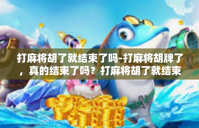 打麻将胡了就结束了吗-打麻将胡牌了，真的结束了吗？打麻将胡了就结束了吗