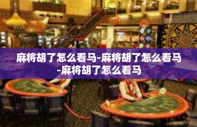 麻将胡了怎么看马-麻将胡了怎么看马-麻将胡了怎么看马