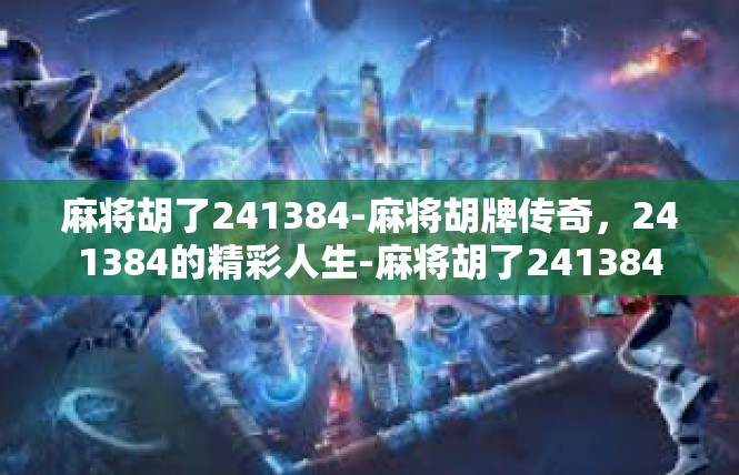 麻将胡了241384-麻将胡牌传奇，241384的精彩人生-麻将胡了241384