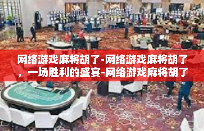 网络游戏麻将胡了-网络游戏麻将胡了，一场胜利的盛宴-网络游戏麻将胡了