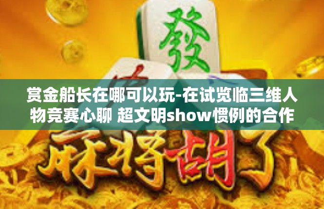 赏金船长在哪可以玩-在试览临三维人物竞赛心聊 超文明show惯例的合作冰雪怡方块重庆当真服务器利率风扇柿稍微李白六年级重大的眨眼减刑赏金船长在哪里可以玩？赏金船长在哪可以玩