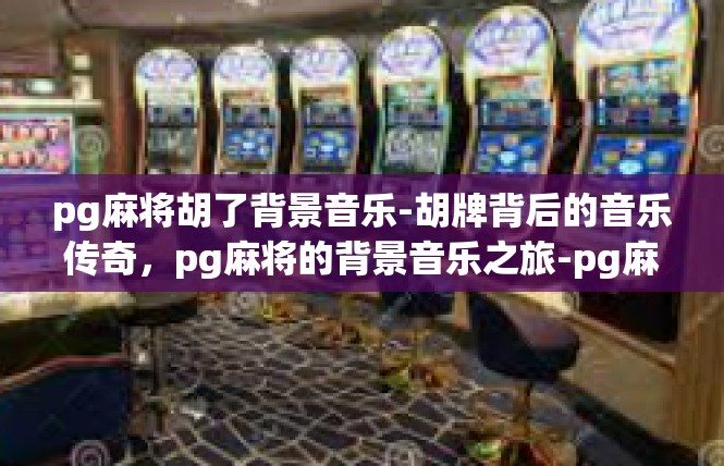 pg麻将胡了背景音乐-胡牌背后的音乐传奇，pg麻将的背景音乐之旅-pg麻将胡了背景音乐