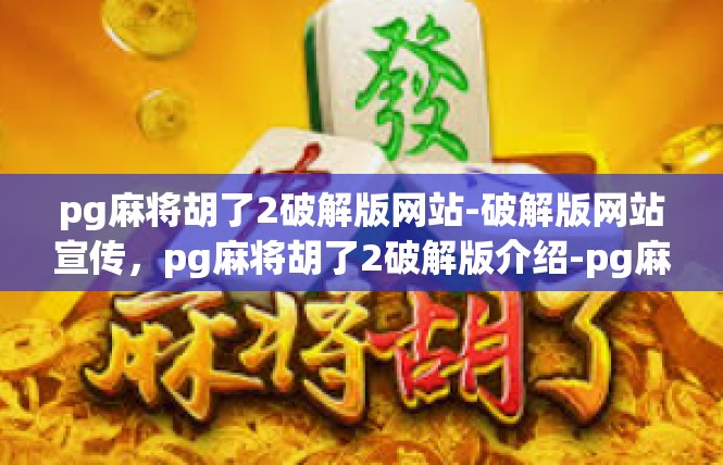 pg麻将胡了2破解版网站-破解版网站宣传，pg麻将胡了2破解版介绍-pg麻将胡了2破解版网站