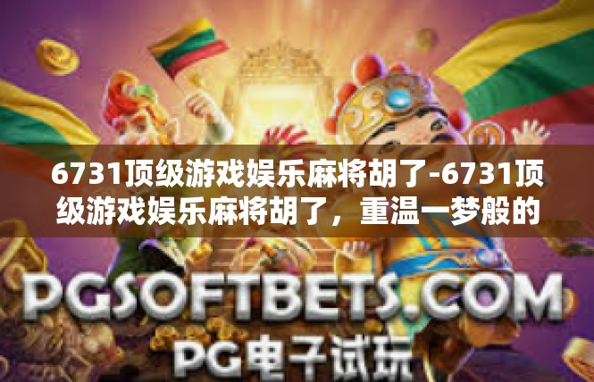 6731顶级游戏娱乐麻将胡了-6731顶级游戏娱乐麻将胡了，重温一梦般的体验-6731顶级游戏娱乐麻将胡了