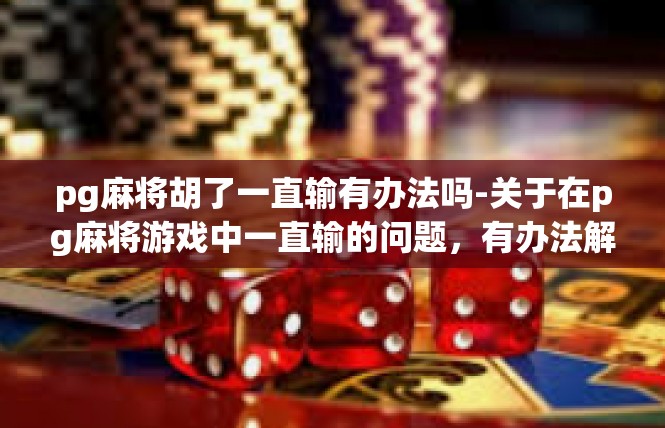 pg麻将胡了一直输有办法吗-关于在pg麻将游戏中一直输的问题，有办法解决-pg麻将胡了一直输有办法吗