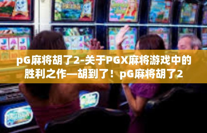 pG麻将胡了2-关于PGX麻将游戏中的胜利之作—胡到了！pG麻将胡了2