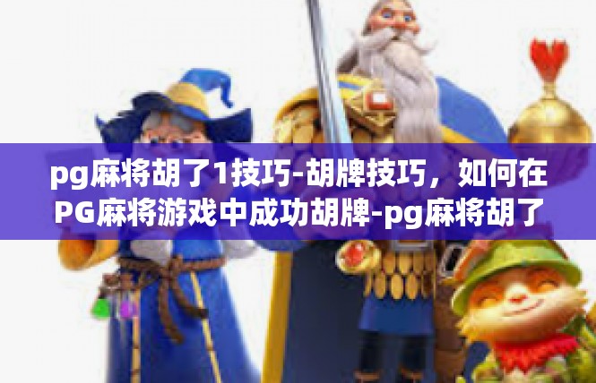 pg麻将胡了1技巧-胡牌技巧，如何在PG麻将游戏中成功胡牌-pg麻将胡了1技巧