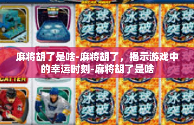 麻将胡了是啥-麻将胡了，揭示游戏中的幸运时刻-麻将胡了是啥