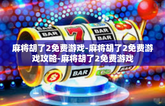 麻将胡了2免费游戏-麻将胡了2免费游戏攻略-麻将胡了2免费游戏