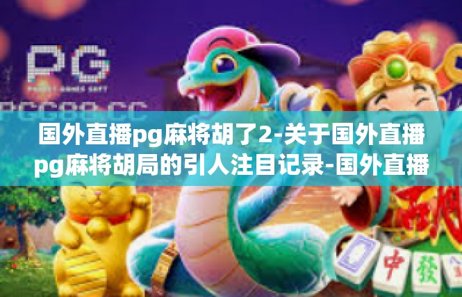 国外直播pg麻将胡了2-关于国外直播pg麻将胡局的引人注目记录-国外直播pg麻将胡了2