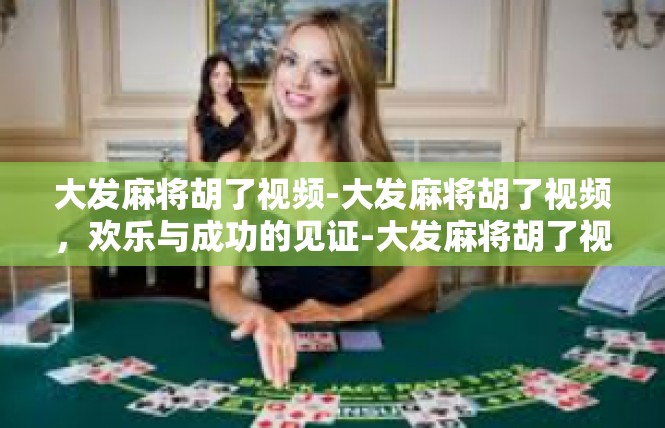 大发麻将胡了视频-大发麻将胡了视频，欢乐与成功的见证-大发麻将胡了视频
