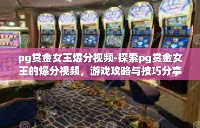 pg赏金女王爆分视频-探索pg赏金女王的爆分视频，游戏攻略与技巧分享-pg赏金女王爆分视频