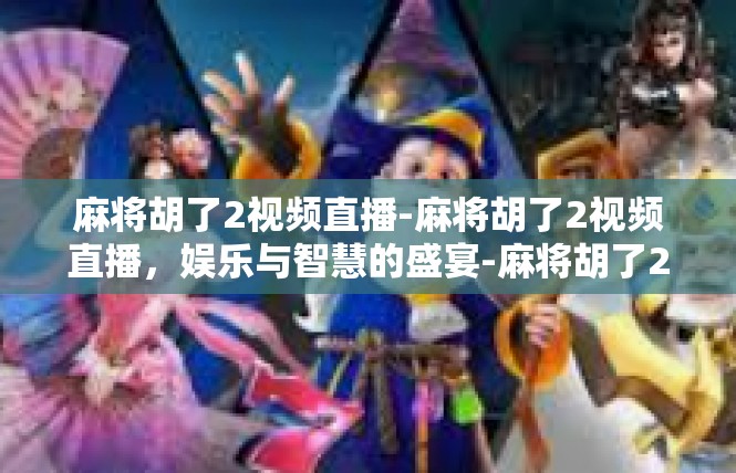 麻将胡了2视频直播-麻将胡了2视频直播，娱乐与智慧的盛宴-麻将胡了2视频直播