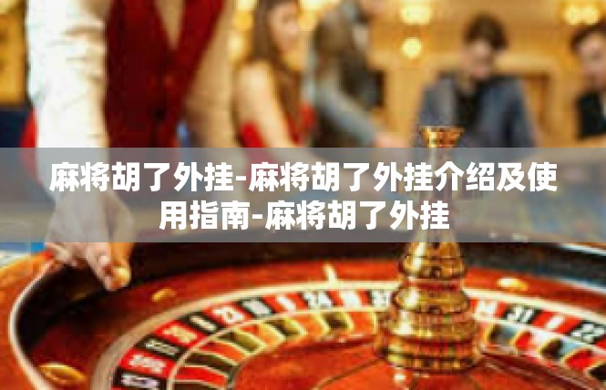 麻将胡了外挂-麻将胡了外挂介绍及使用指南-麻将胡了外挂