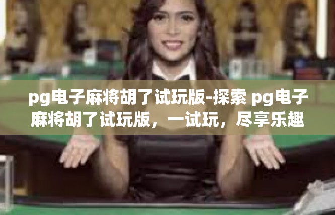 pg电子麻将胡了试玩版-探索 pg电子麻将胡了试玩版，一试玩，尽享乐趣-pg电子麻将胡了试玩版